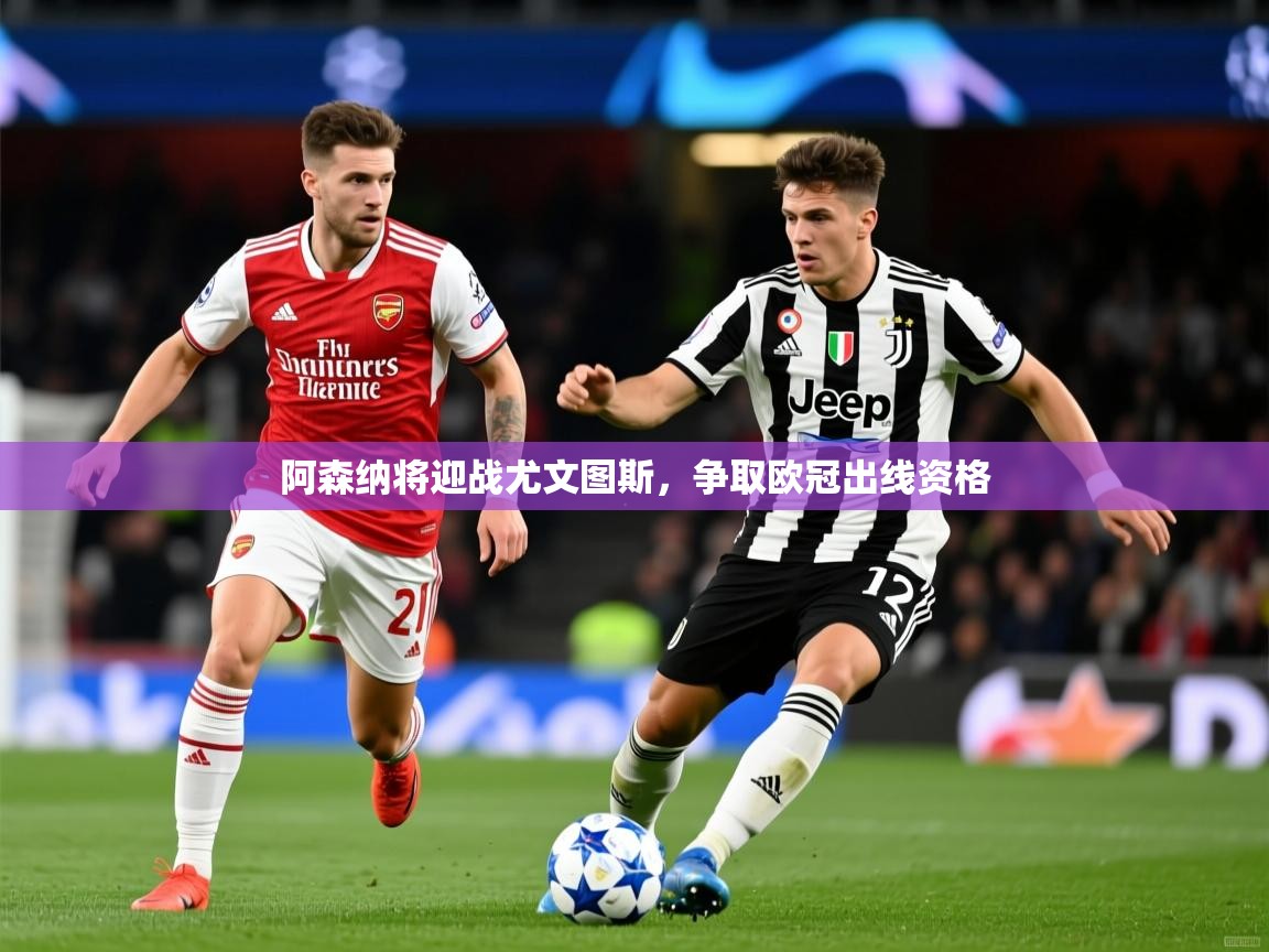 2025华体会体育网站赞助国米阿森纳将迎战尤文图斯，争取欧冠出线资格