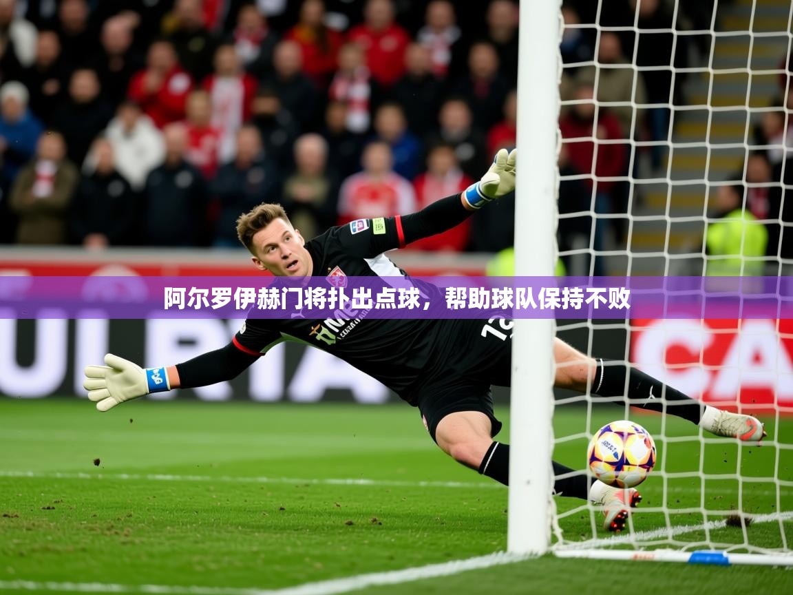 2025华体会体育网站皇马赞助商阿尔罗伊赫门将扑出点球，帮助球队保持不败