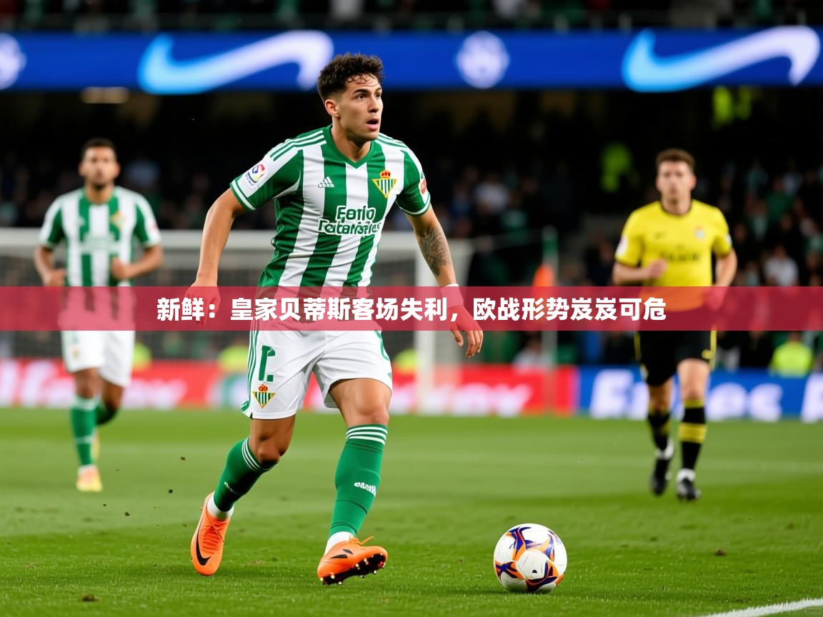 2025华体会体育网站赞助国米新鲜：皇家贝蒂斯客场失利，欧战形势岌岌可危
