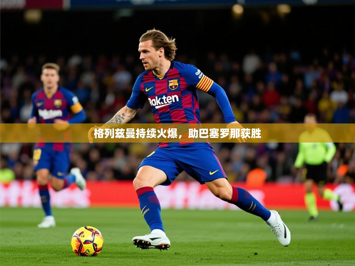 2025华体会体育app格列兹曼持续火爆，助巴塞罗那获胜