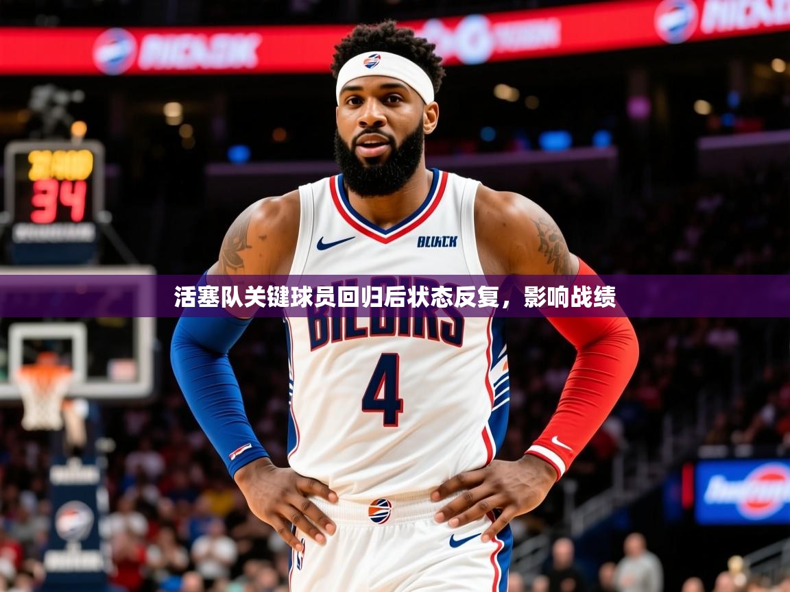 2025华会体育app下载活塞队关键球员回归后状态反复，影响战绩
