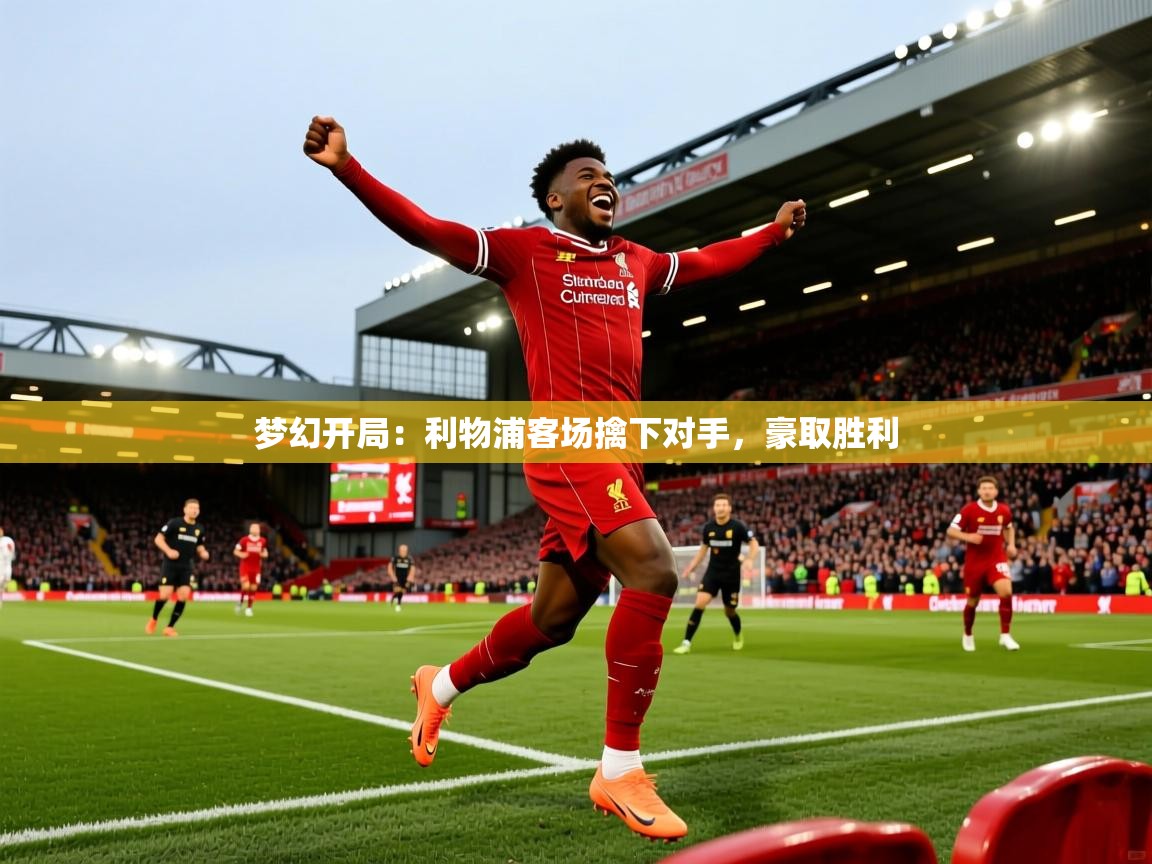 2025华体会登录地址梦幻开局：利物浦客场擒下对手，豪取胜利