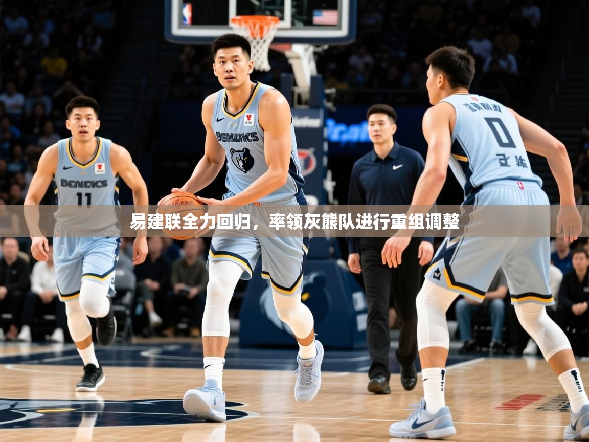 2025华体会登录网址易建联全力回归，率领灰熊队进行重组调整