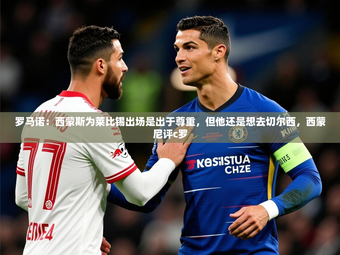 2025华体会登录入口罗马诺：西蒙斯为莱比锡出场是出于尊重，但他还是想去切尔西，西蒙尼评c罗