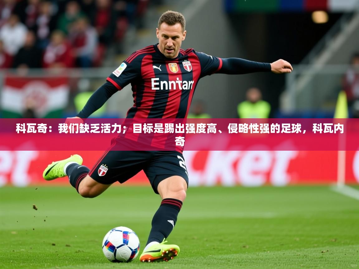 2025华体会体育网站国米赞助商科瓦奇：我们缺乏活力；目标是踢出强度高、侵略性强的足球，科瓦内奇
