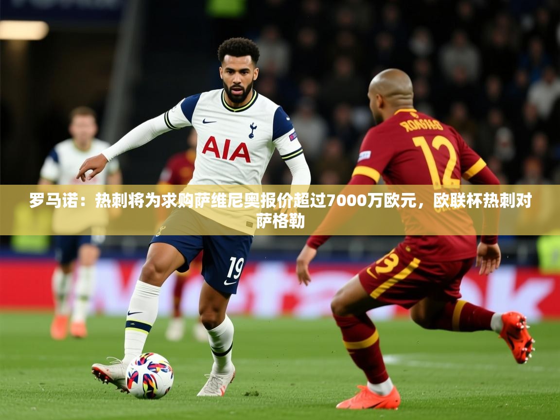 2025华体会登录入口罗马诺：热刺将为求购萨维尼奥报价超过7000万欧元，欧联杯热刺对萨格勒