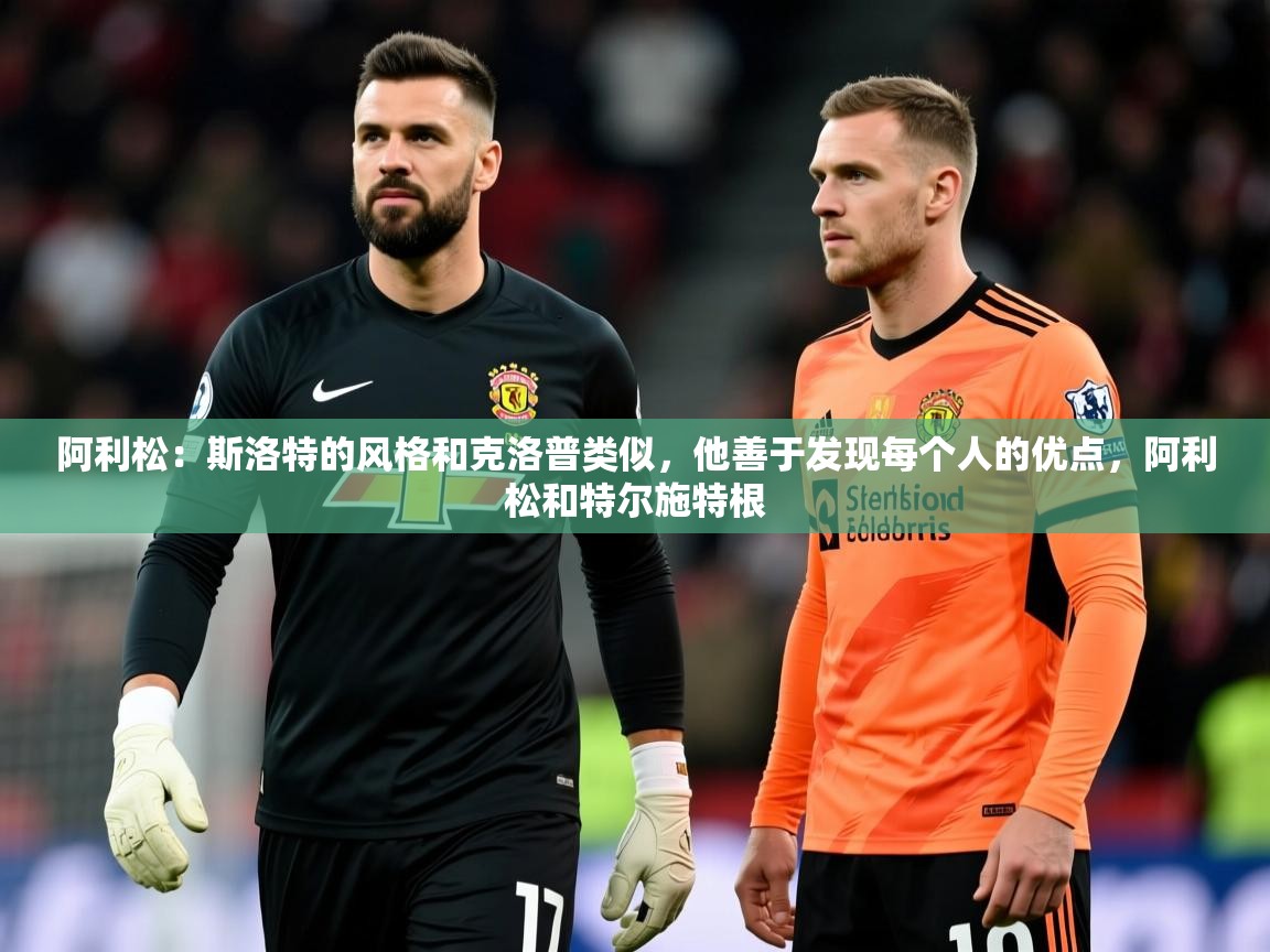 2025华体会体育网站赞助国米阿利松：斯洛特的风格和克洛普类似，他善于发现每个人的优点，阿利松和特尔施特根