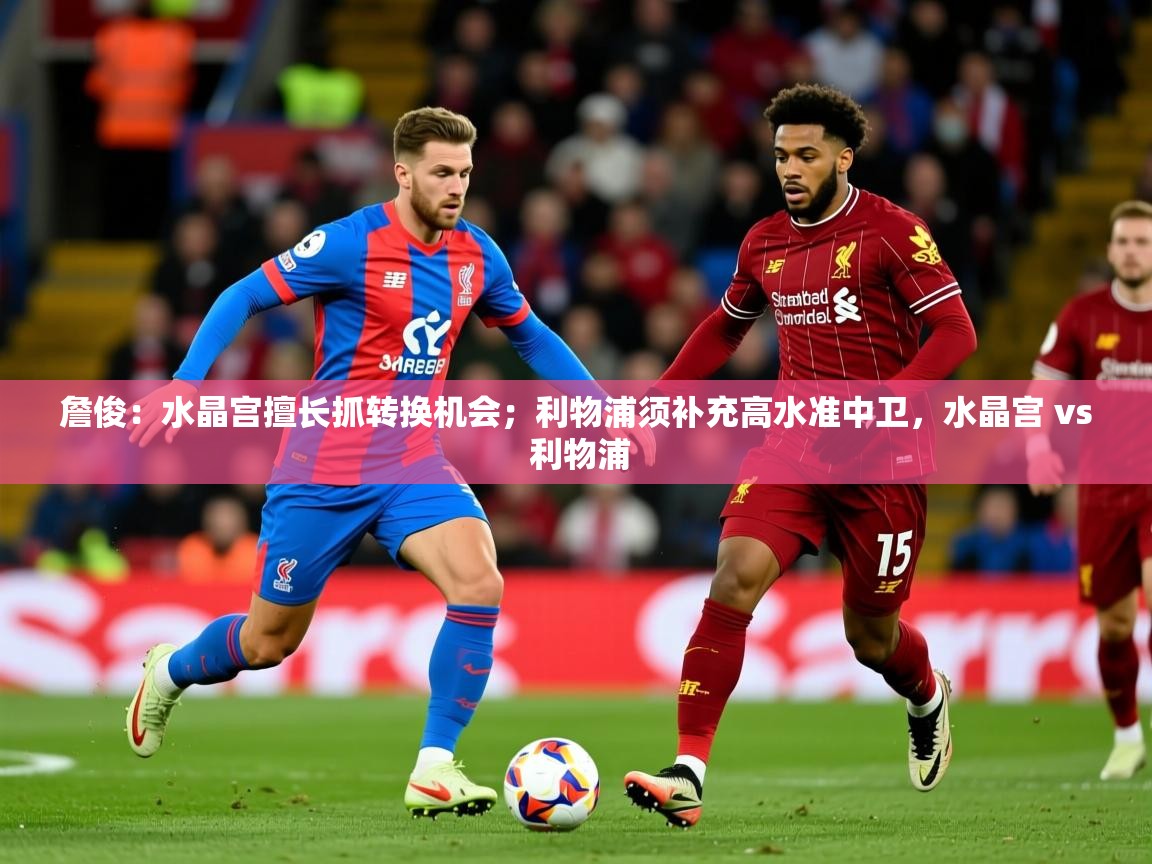 2025华会体育app下载詹俊：水晶宫擅长抓转换机会；利物浦须补充高水准中卫，水晶宫 vs 利物浦