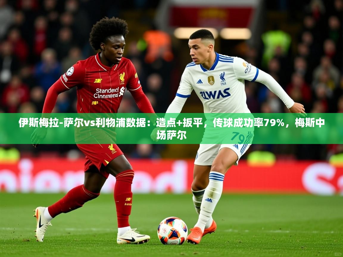 2025华体会体育网站赞助国米伊斯梅拉-萨尔vs利物浦数据：造点+扳平，传球成功率79%，梅斯中场萨尔