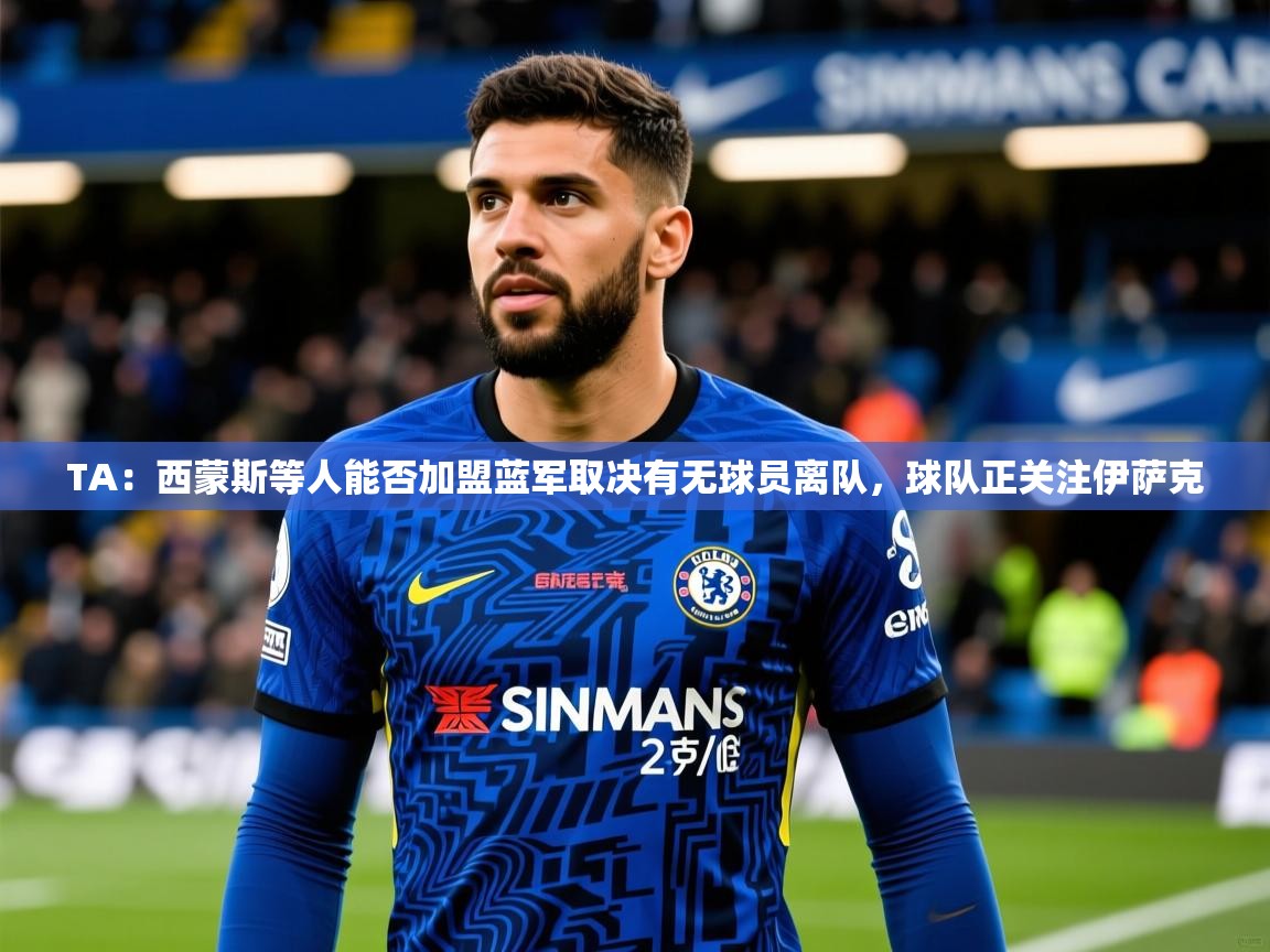2025华体会体育网站赞助国米TA：西蒙斯等人能否加盟蓝军取决有无球员离队，球队正关注伊萨克