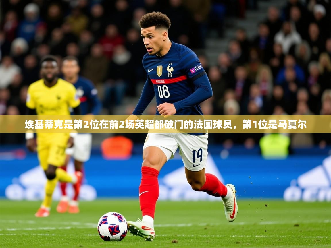 2025华体会登录最新登录地址埃基蒂克是第2位在前2场英超都破门的法国球员,第1位是马夏尔 第3张