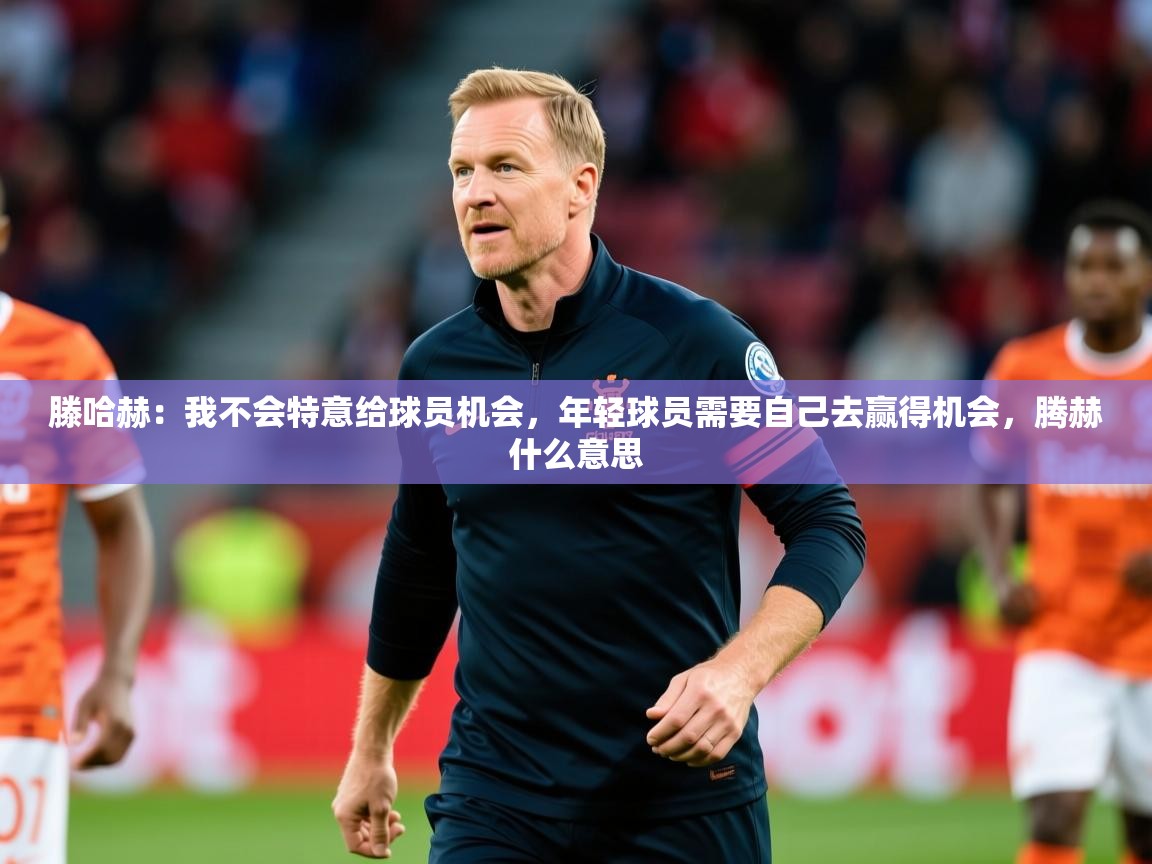 2025华体会登录最新登录地址滕哈赫：我不会特意给球员机会，年轻球员需要自己去赢得机会，腾赫什么意思
