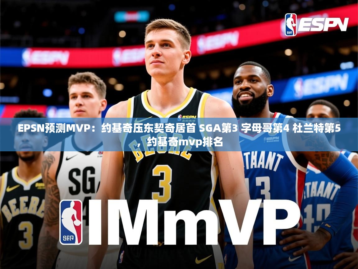 2025华会体育app下载EPSN预测MVP：约基奇压东契奇居首 SGA第3 字母哥第4 杜兰特第5，约基奇mvp排名  第4张