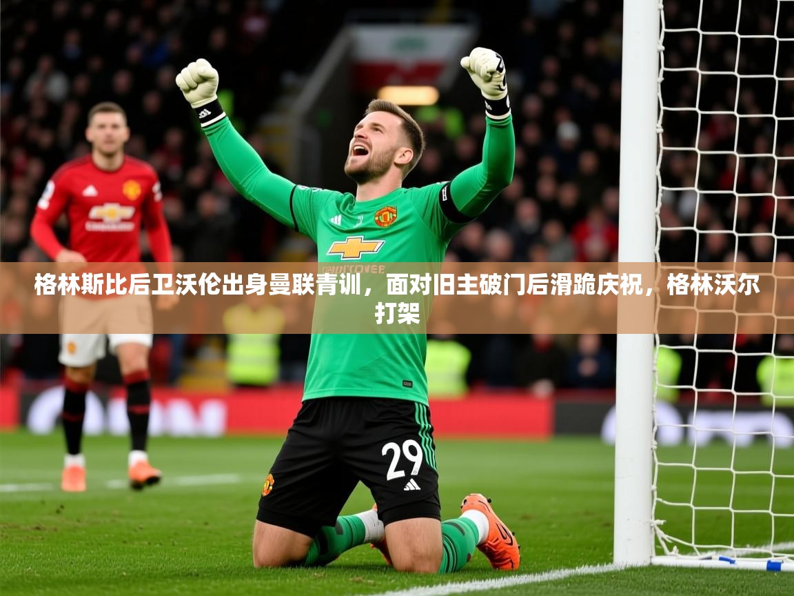 2025华体会登录网址格林斯比后卫沃伦出身曼联青训，面对旧主破门后滑跪庆祝，格林沃尔打架  第1张