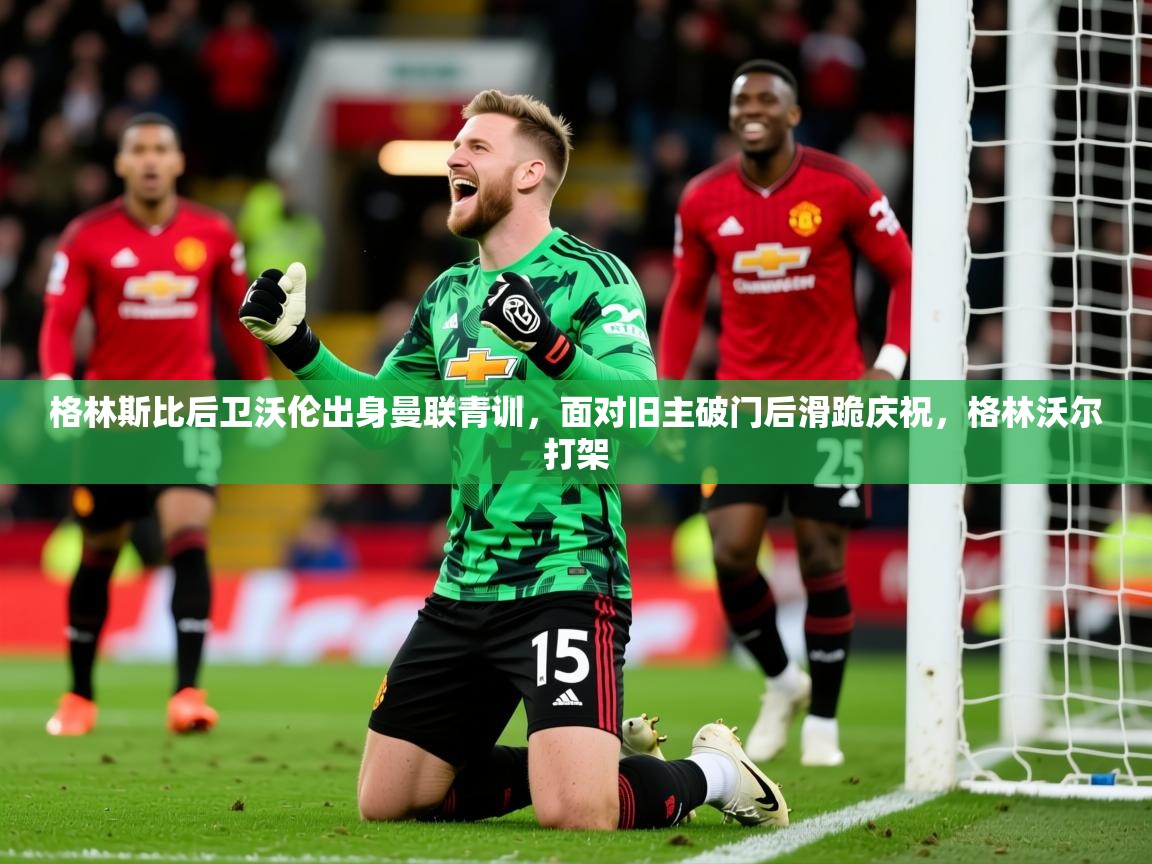 2025华体会登录网址格林斯比后卫沃伦出身曼联青训，面对旧主破门后滑跪庆祝，格林沃尔打架  第2张