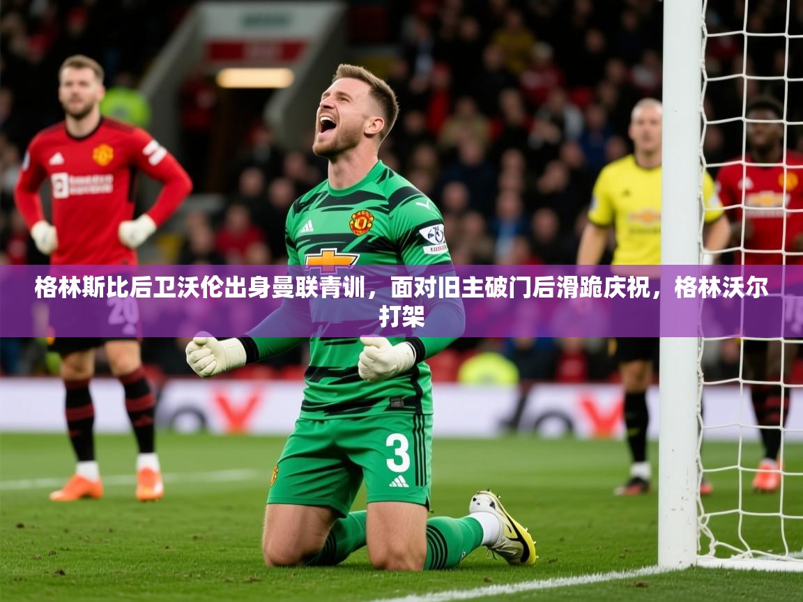 2025华体会登录网址格林斯比后卫沃伦出身曼联青训，面对旧主破门后滑跪庆祝，格林沃尔打架  第3张