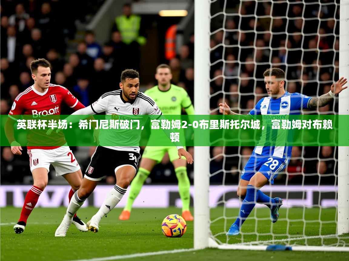 2025华体会登录地址英联杯半场：希门尼斯破门，富勒姆2-0布里斯托尔城，富勒姆对布赖顿