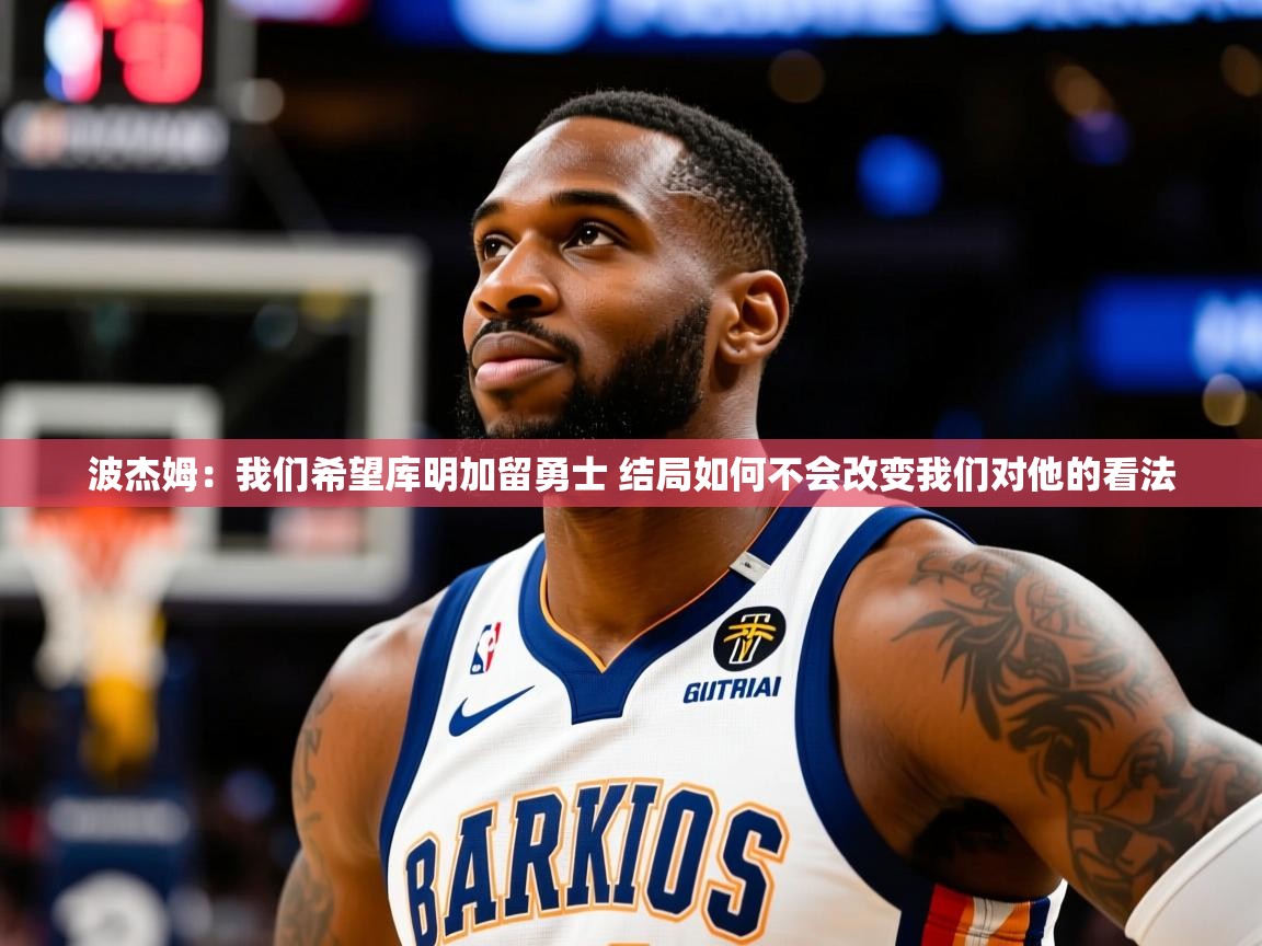 2025华体会登录首页波杰姆：我们希望库明加留勇士 结局如何不会改变我们对他的看法  第1张