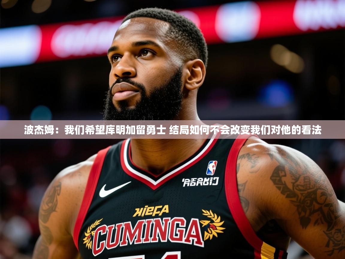 2025华体会登录首页波杰姆：我们希望库明加留勇士 结局如何不会改变我们对他的看法  第2张