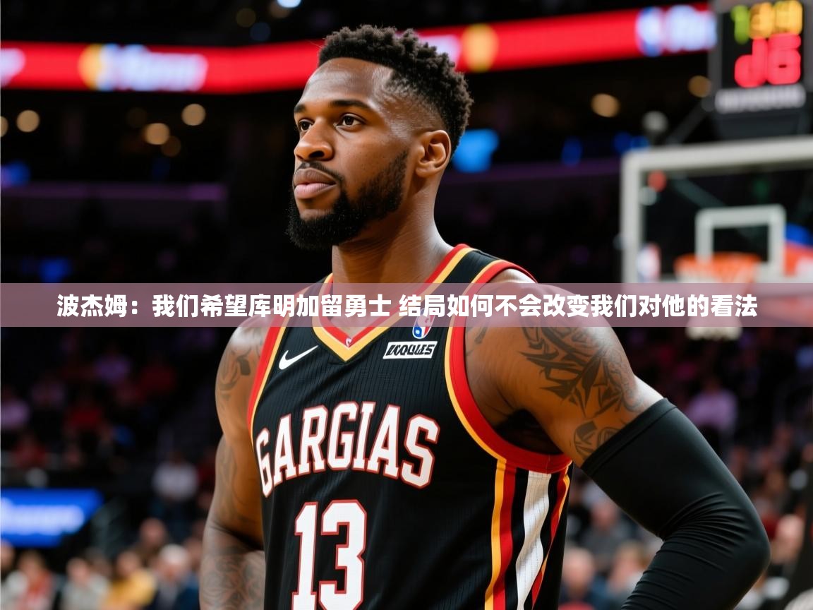 2025华体会登录首页波杰姆：我们希望库明加留勇士 结局如何不会改变我们对他的看法  第3张