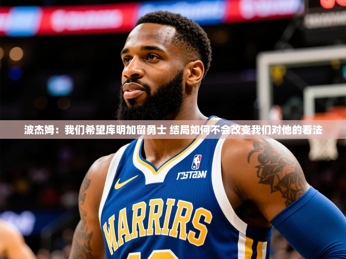 2025华体会登录首页波杰姆：我们希望库明加留勇士 结局如何不会改变我们对他的看法  第4张