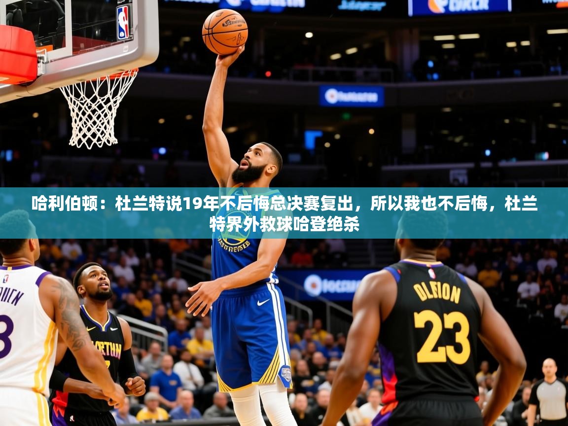 2025华体会体育下载哈利伯顿：杜兰特说19年不后悔总决赛复出，所以我也不后悔，杜兰特界外救球哈登绝杀  第1张