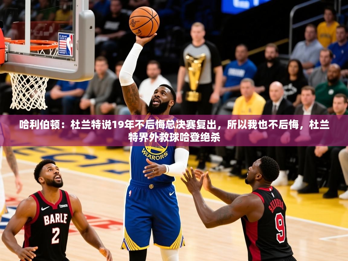 2025华体会体育下载哈利伯顿：杜兰特说19年不后悔总决赛复出，所以我也不后悔，杜兰特界外救球哈登绝杀  第3张