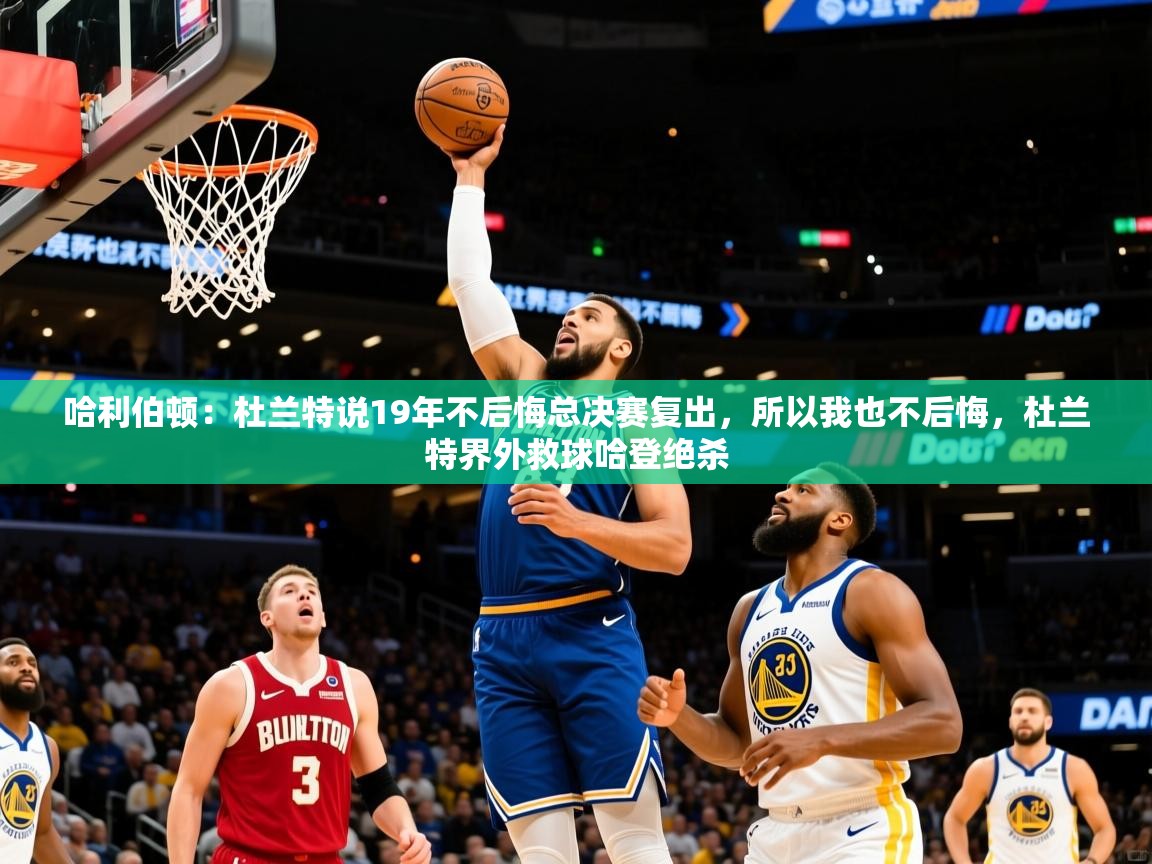 2025华体会体育下载哈利伯顿：杜兰特说19年不后悔总决赛复出，所以我也不后悔，杜兰特界外救球哈登绝杀  第4张