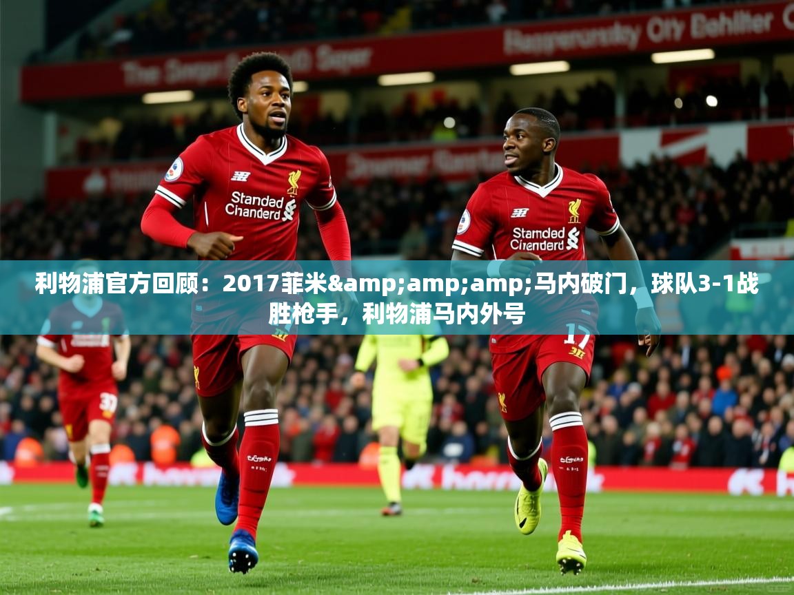2025华体会体育网站赞助的国米利物浦官方回顾：2017菲米&amp;amp;马内破门，球队3-1战胜枪手，利物浦马内外号