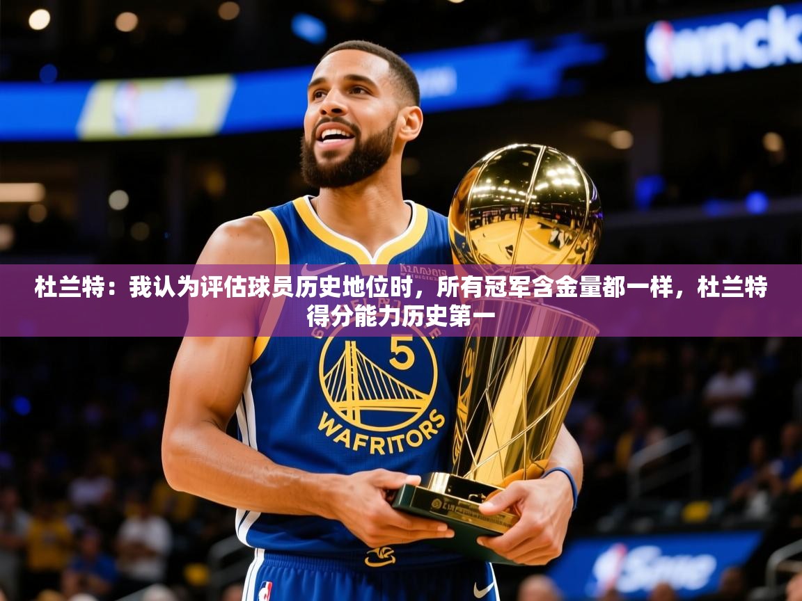 2025华体会登录地址杜兰特：我认为评估球员历史地位时，所有冠军含金量都一样，杜兰特得分能力历史第一