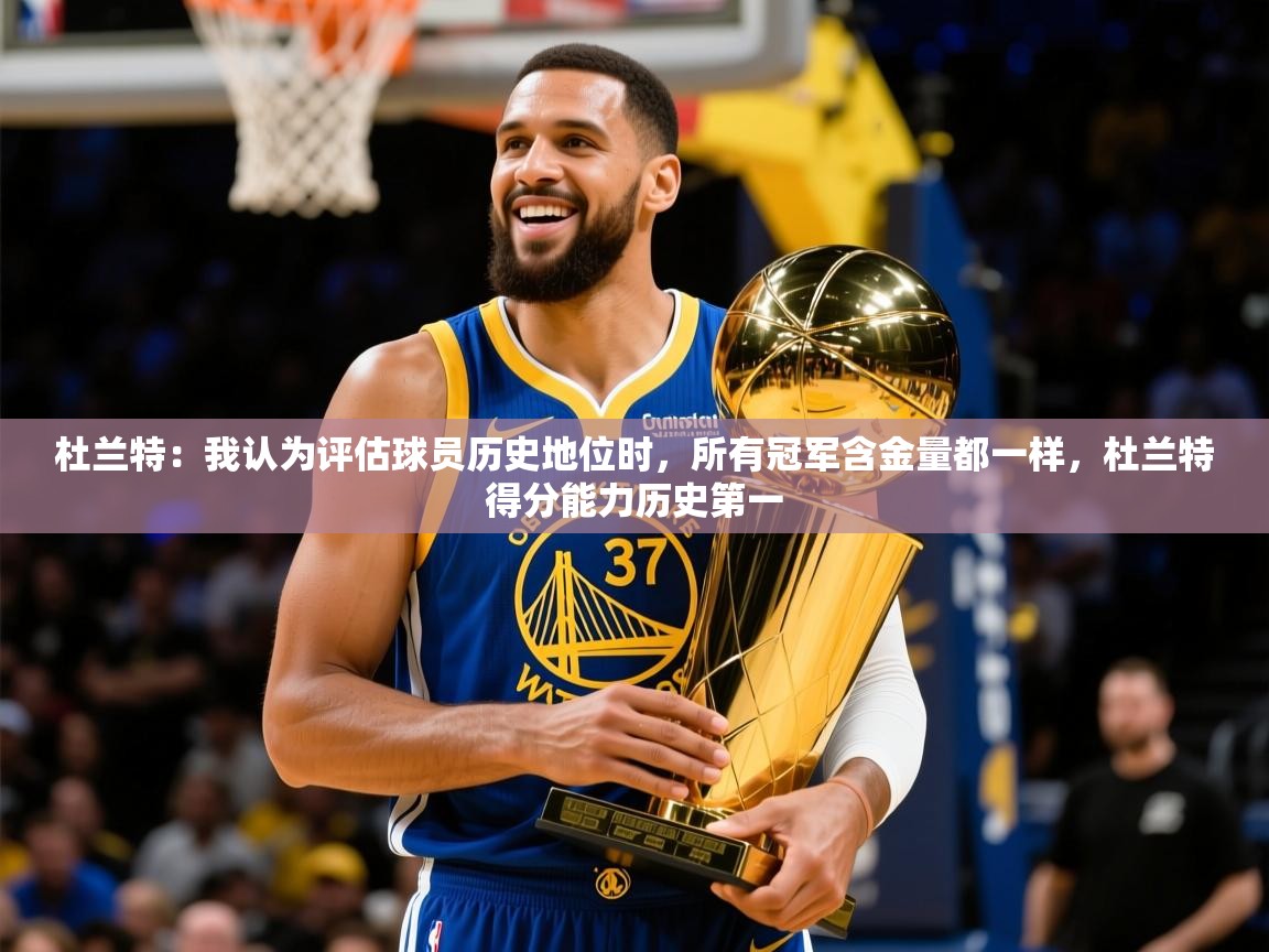2025华体会登录地址杜兰特：我认为评估球员历史地位时，所有冠军含金量都一样，杜兰特得分能力历史第一  第2张