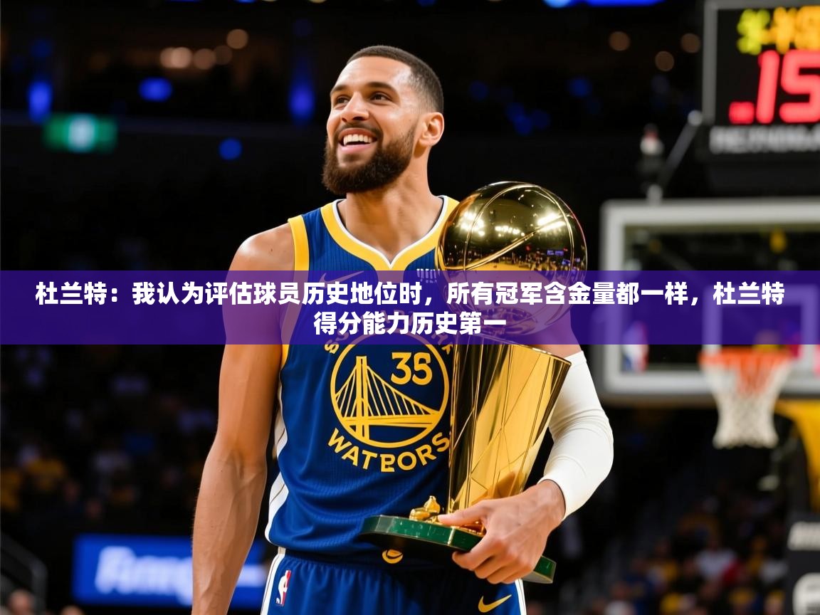 2025华体会登录地址杜兰特：我认为评估球员历史地位时，所有冠军含金量都一样，杜兰特得分能力历史第一  第3张