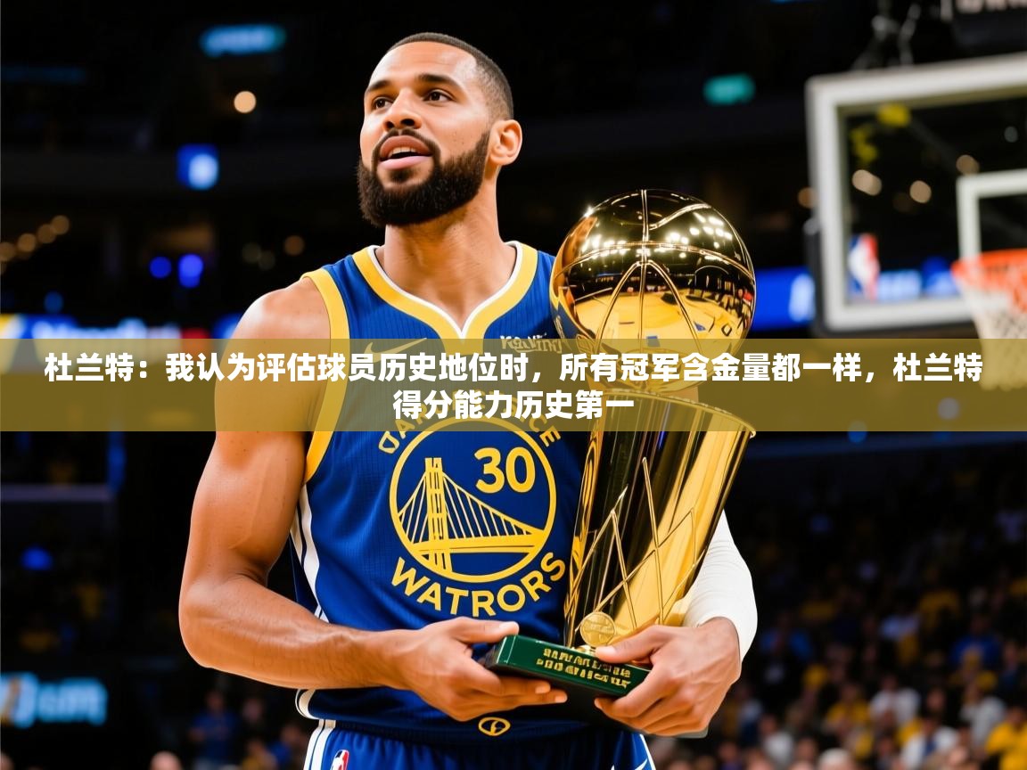 2025华体会登录地址杜兰特：我认为评估球员历史地位时，所有冠军含金量都一样，杜兰特得分能力历史第一  第4张