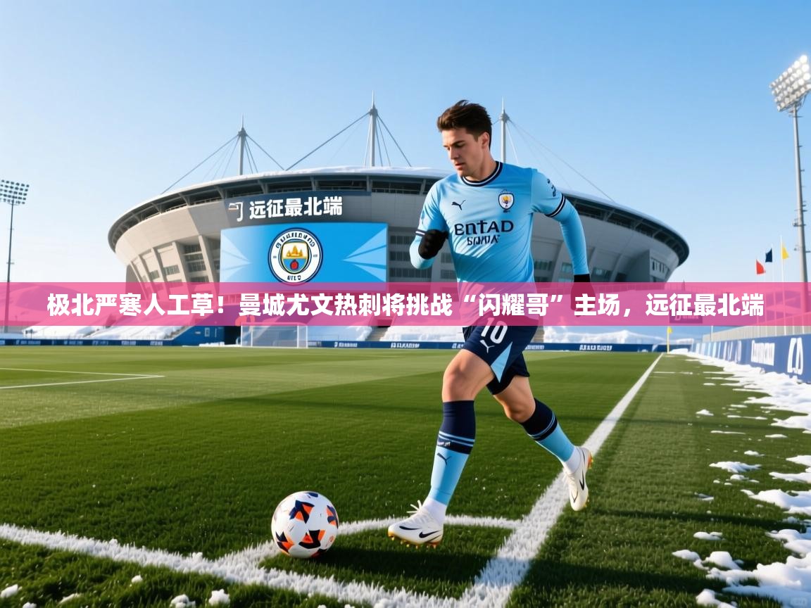 2025华体会体育最新官方入口极北严寒人工草！曼城尤文热刺将挑战“闪耀哥”主场，远征最北端