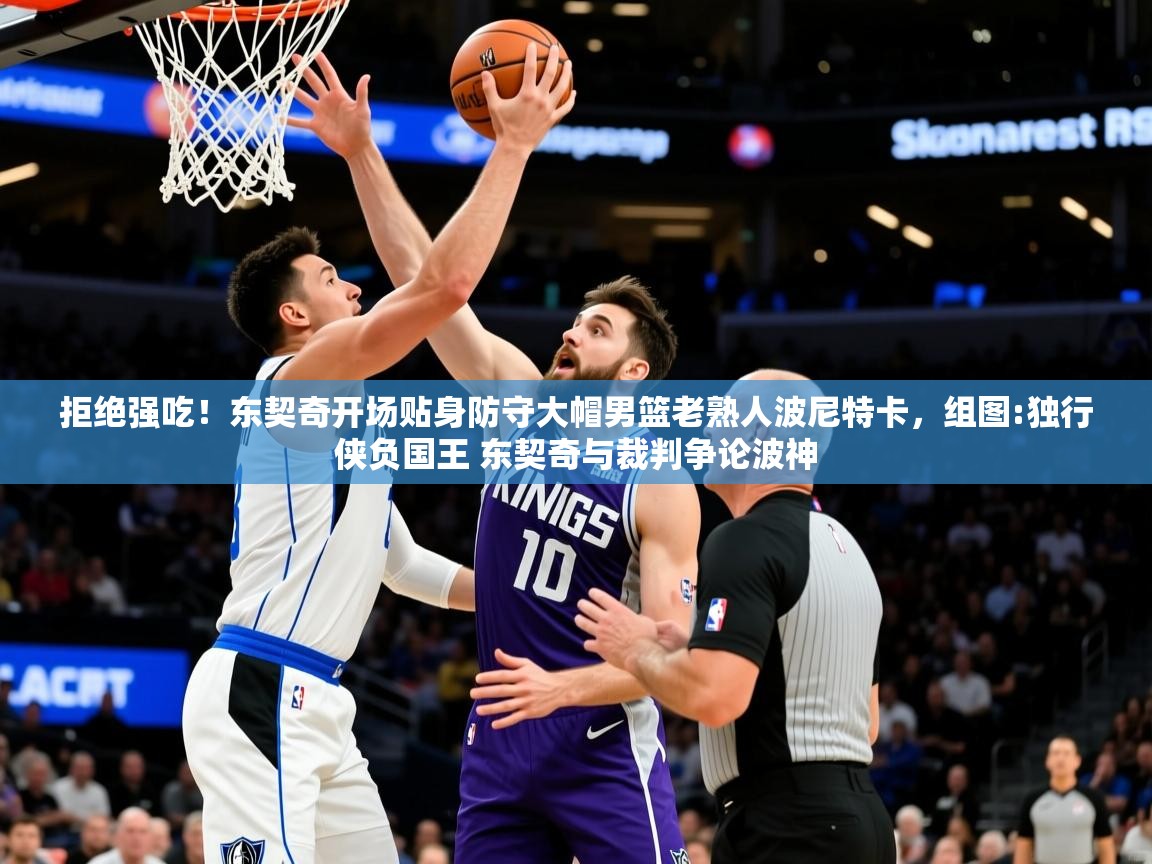 2025华体会体育最新官方入口拒绝强吃！东契奇开场贴身防守大帽男篮老熟人波尼特卡，组图:独行侠负国王 东契奇与裁判争论波神