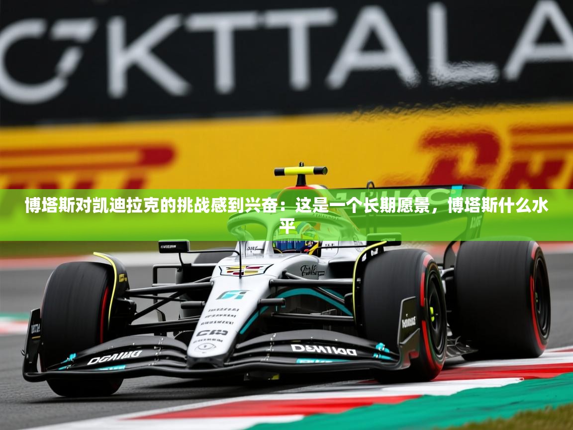 2025华体会体育博塔斯对凯迪拉克的挑战感到兴奋：这是一个长期愿景，博塔斯什么水平