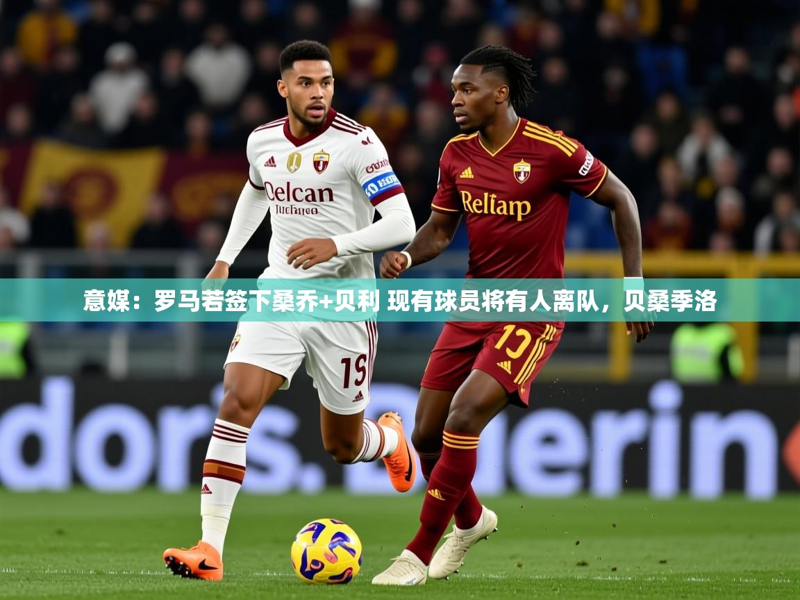 2025华体体育app下载意媒：罗马若签下桑乔+贝利 现有球员将有人离队，贝桑季洛