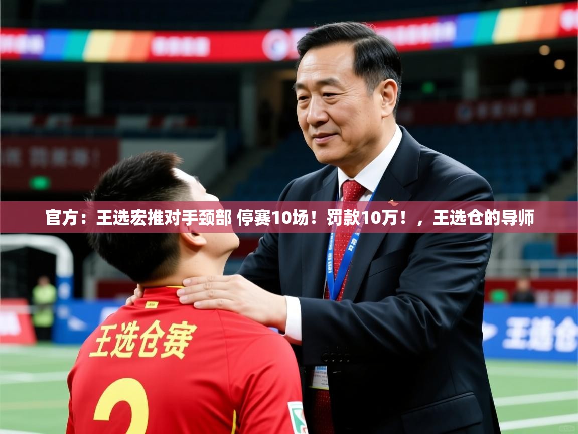2025华体会体育app官方：王选宏推对手颈部 停赛10场！罚款10万！，王选仓的导师