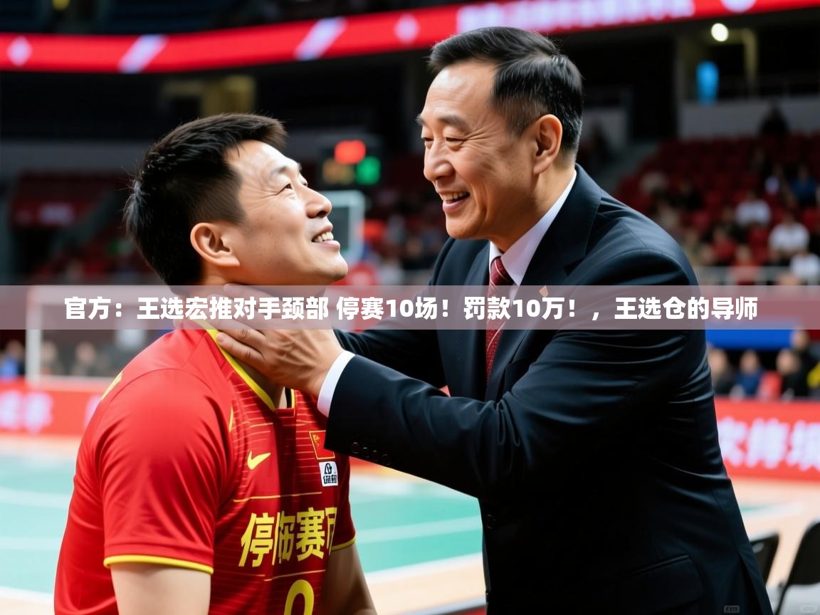 2025华体会体育app官方：王选宏推对手颈部 停赛10场！罚款10万！，王选仓的导师  第3张