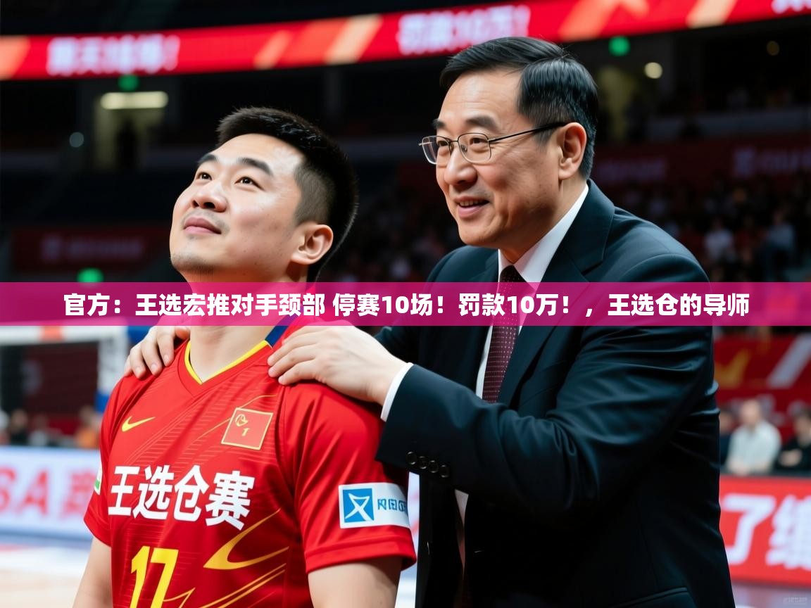 2025华体会体育app官方：王选宏推对手颈部 停赛10场！罚款10万！，王选仓的导师  第2张