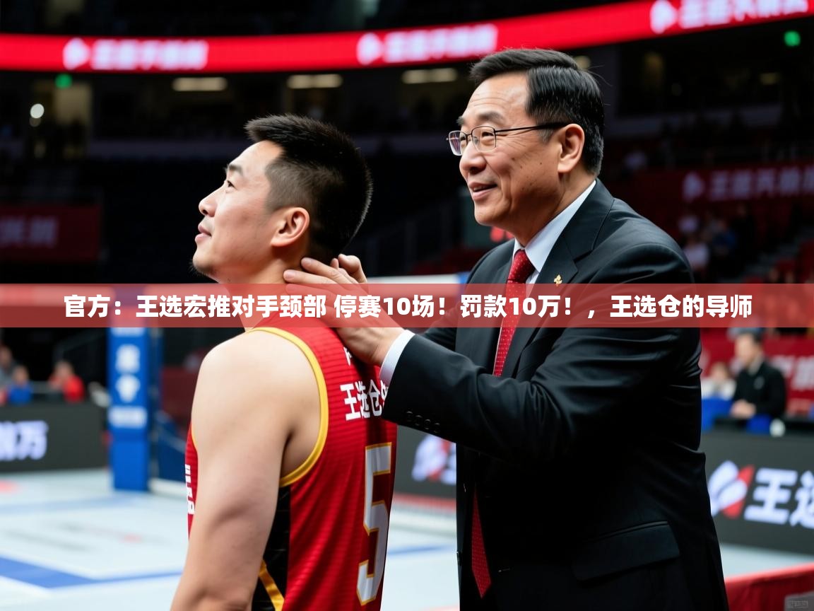 2025华体会体育app官方：王选宏推对手颈部 停赛10场！罚款10万！，王选仓的导师  第4张