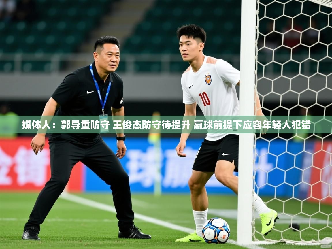 2025华体会体育平台靠谱吗媒体人：郭导重防守 王俊杰防守待提升 赢球前提下应容年轻人犯错  第2张