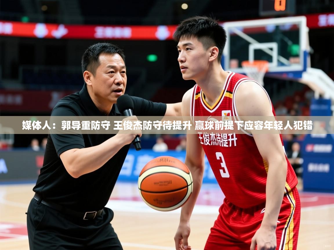 2025华体会体育平台靠谱吗媒体人：郭导重防守 王俊杰防守待提升 赢球前提下应容年轻人犯错  第3张