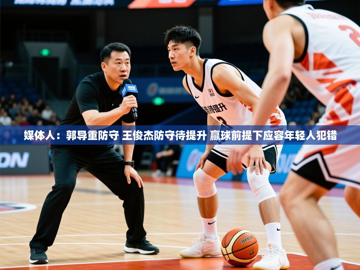2025华体会体育平台靠谱吗媒体人：郭导重防守 王俊杰防守待提升 赢球前提下应容年轻人犯错  第4张