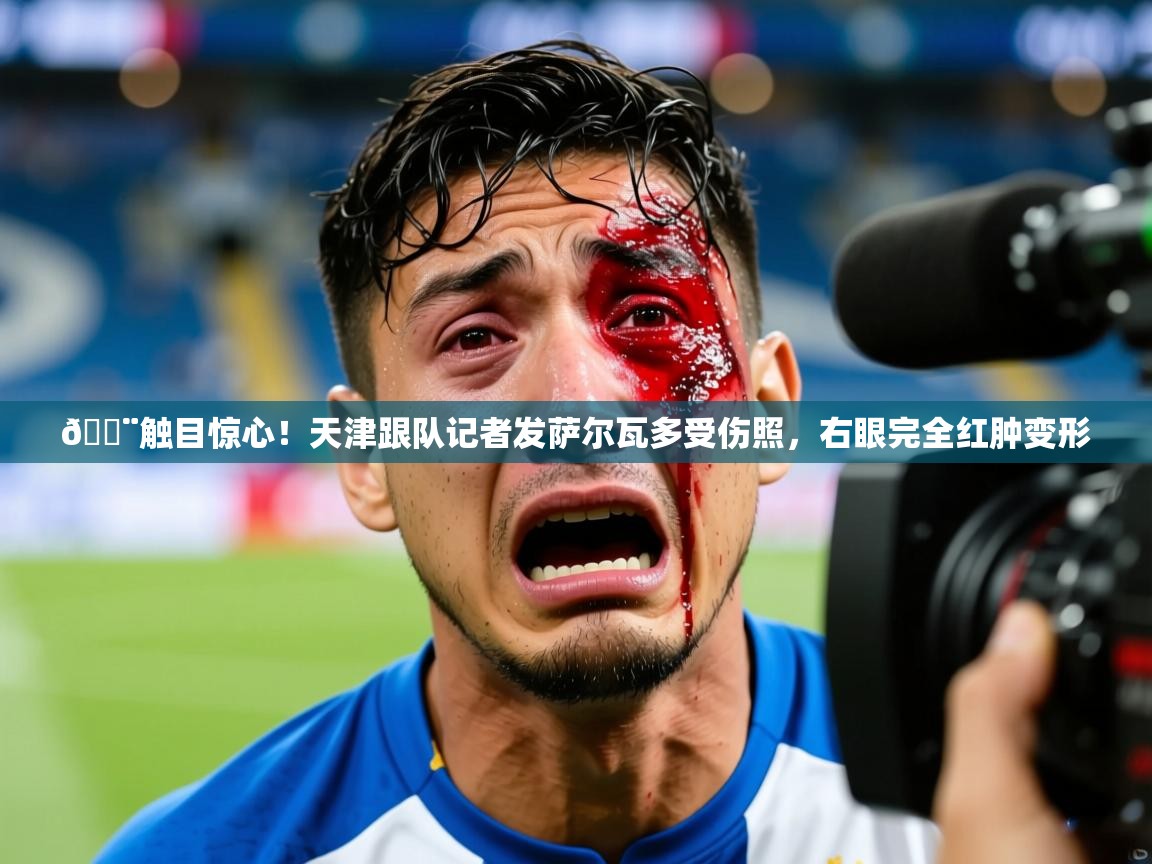 2025华体会登录手机版最新😨触目惊心！天津跟队记者发萨尔瓦多受伤照，右眼完全红肿变形