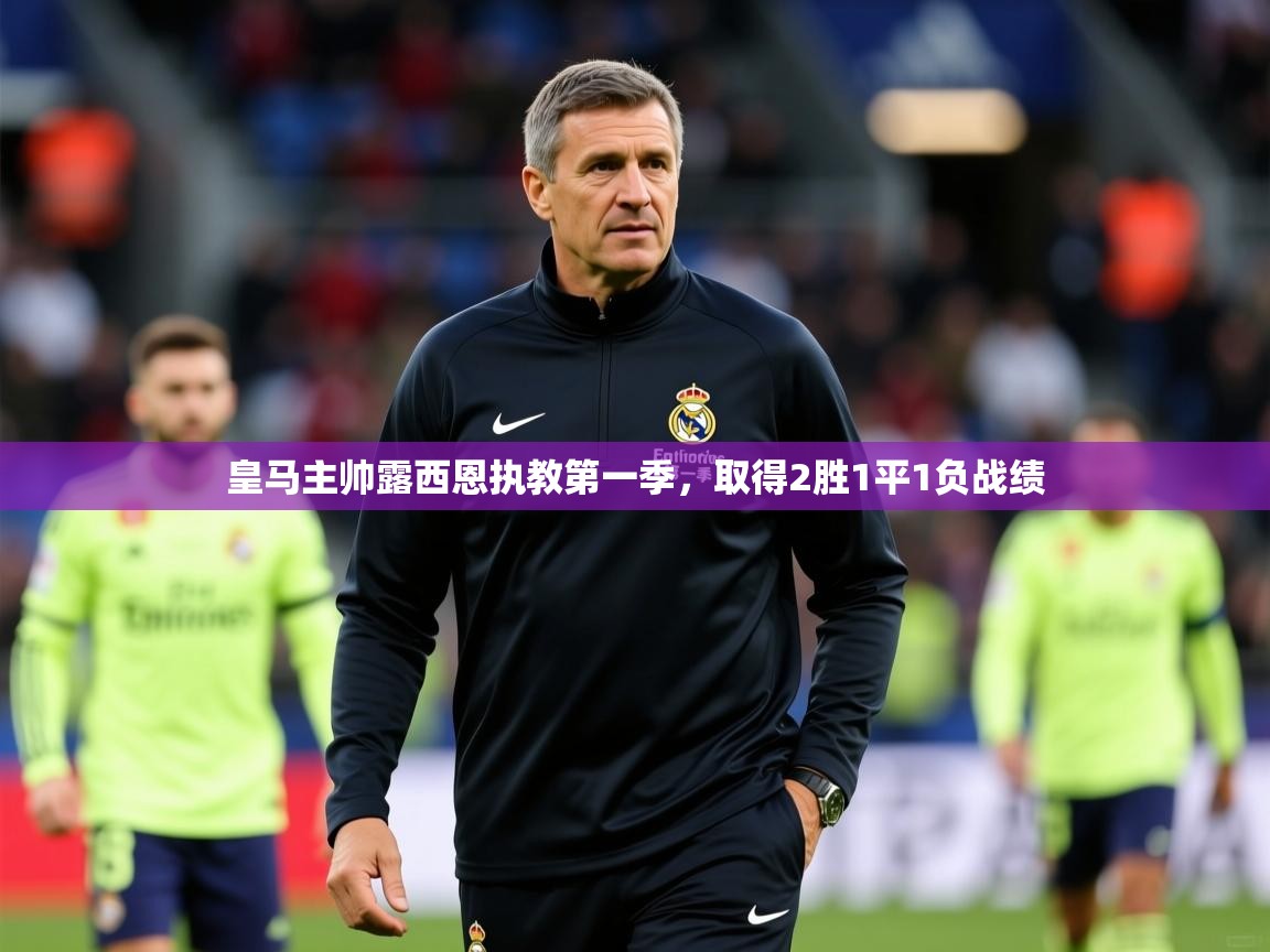 2026华体会登录皇马主帅露西恩执教第一季，取得2胜1平1负战绩  第2张
