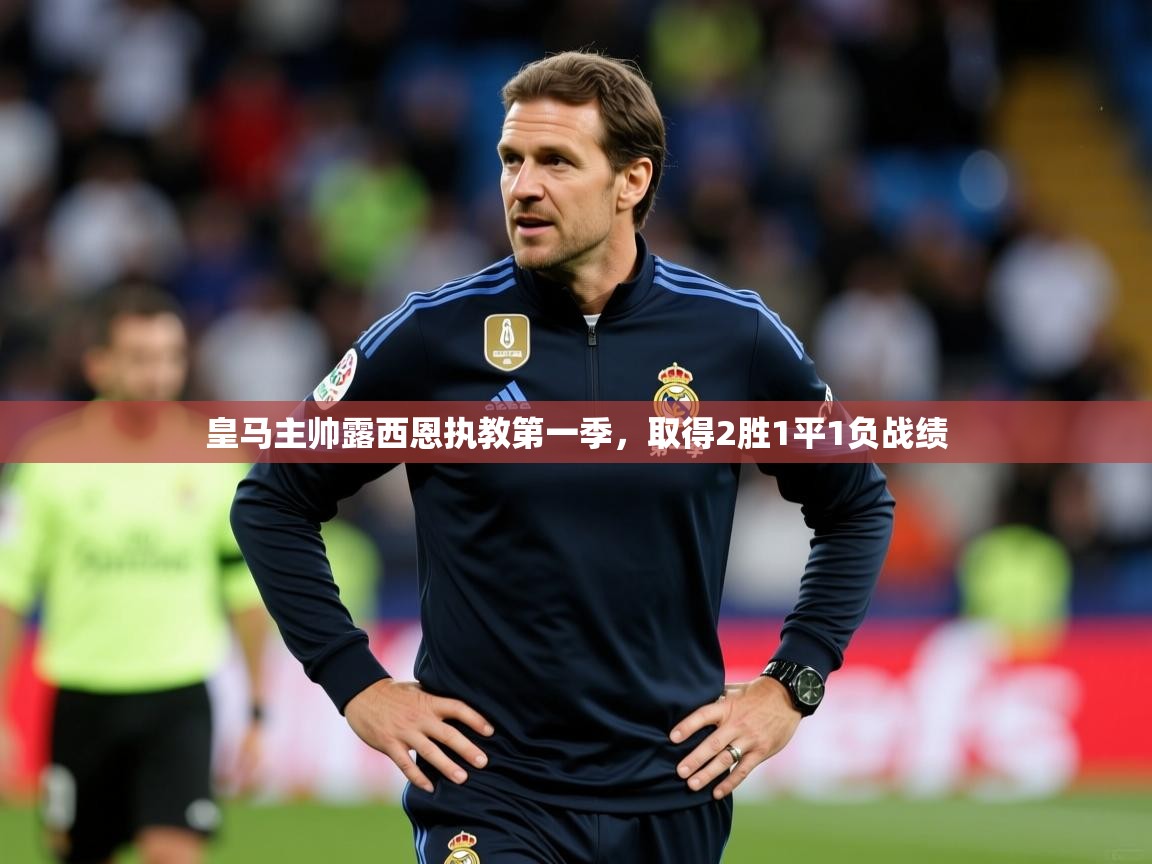 2026华体会登录皇马主帅露西恩执教第一季，取得2胜1平1负战绩  第4张