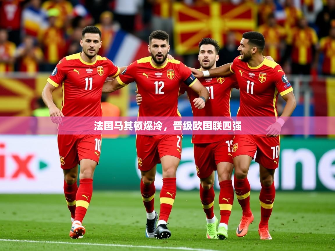 2026华体会体育平台靠谱吗法国马其顿爆冷，晋级欧国联四强  第2张